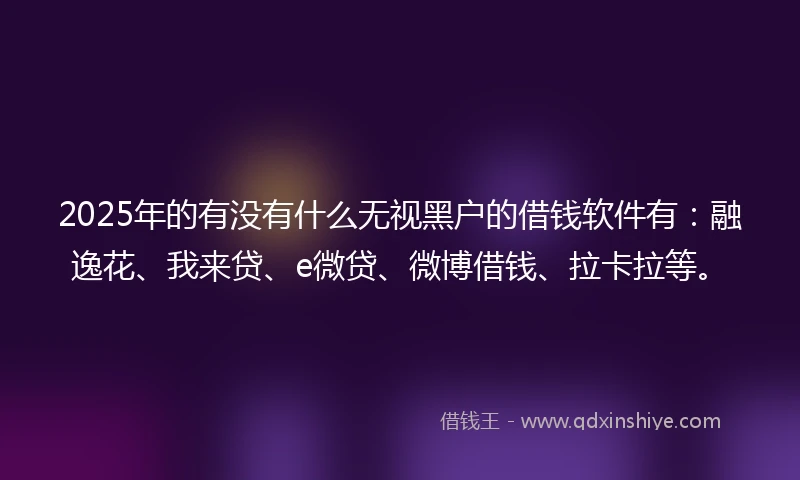 2025年的有没有什么无视黑户的借钱软件有：融逸花、我来贷、e微贷、微博借钱、拉卡拉等。
