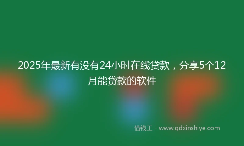 2025年最新有没有24小时在线贷款，分享5个12月能贷款的软件