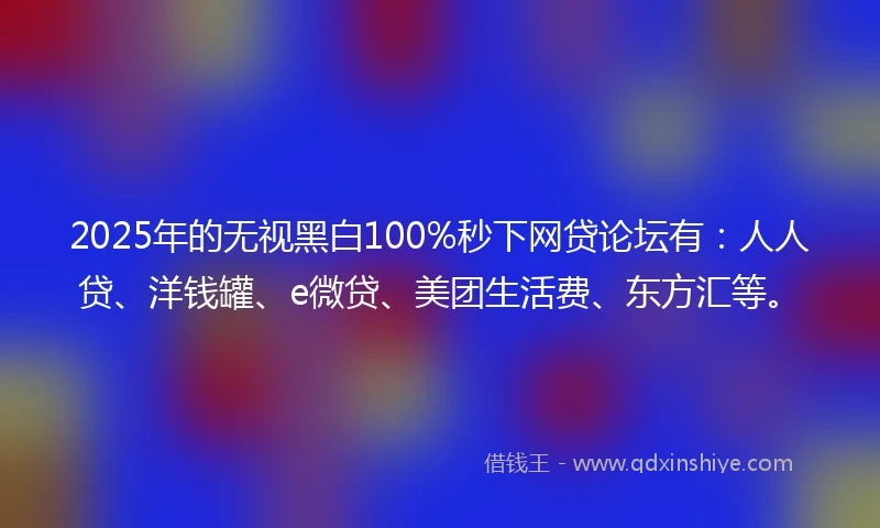 2025年的无视黑白100%秒下网贷论坛有：人人贷、洋钱罐、e微贷、美团生活费、东方汇等。