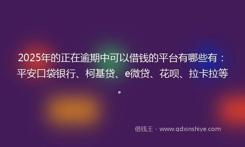 2025年的正在逾期中可以借钱的平台有哪些有：平安口袋银行、柯基贷、e微贷、花呗、拉卡拉等。