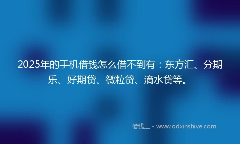 2025年的手机借钱怎么借不到有：东方汇、分期乐、好期贷、微粒贷、滴水贷等。