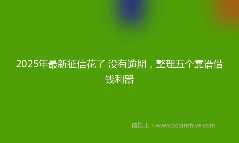 2025年最新征信花了 没有逾期，整理五个靠谱借钱利器