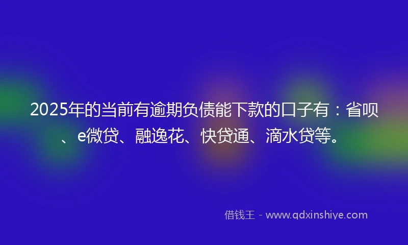 2025年的当前有逾期负债能下款的口子有：省呗、e微贷、融逸花、快贷通、滴水贷等。