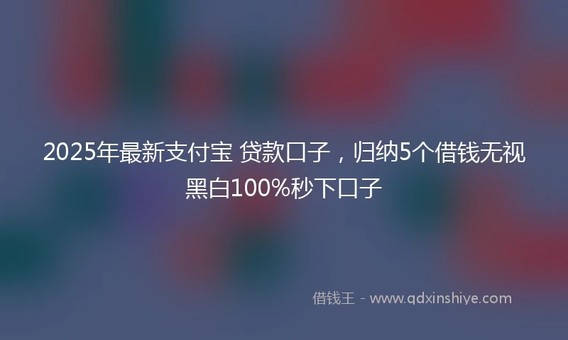 2025年最新支付宝 贷款口子，归纳5个借钱无视黑白100%秒下口子