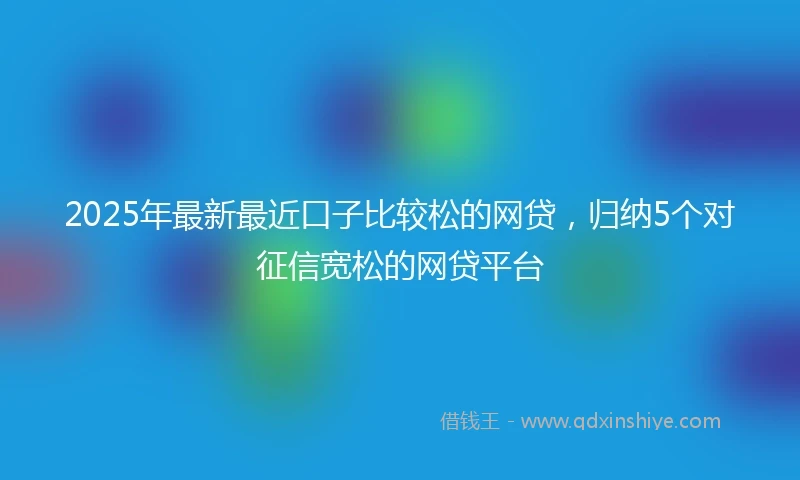 2025年最新最近口子比较松的网贷，归纳5个对征信宽松的网贷平台