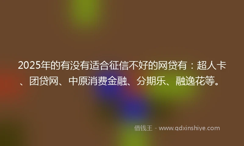 2025年的有没有适合征信不好的网贷有：超人卡、团贷网、中原消费金融、分期乐、融逸花等。