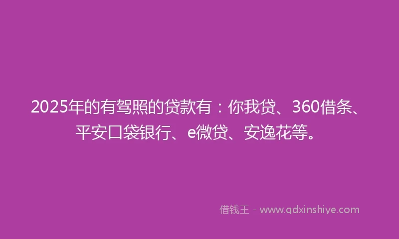2025年的有驾照的贷款有：你我贷、360借条、平安口袋银行、e微贷、安逸花等。