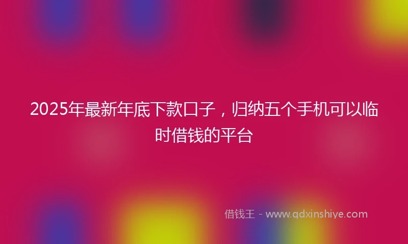2025年最新年底下款口子，归纳五个手机可以临时借钱的平台