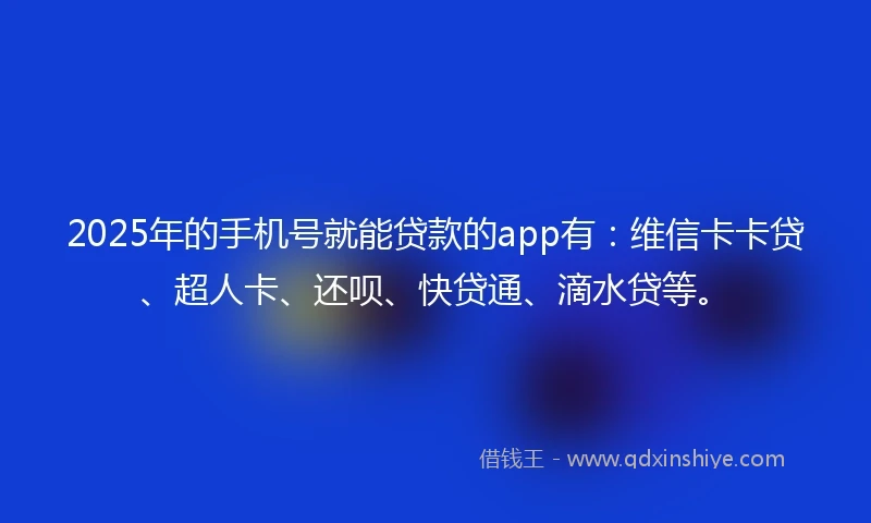 2025年的手机号就能贷款的app有：维信卡卡贷、超人卡、还呗、快贷通、滴水贷等。