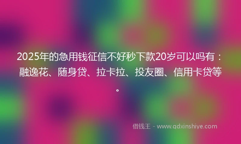 2025年的急用钱征信不好秒下款20岁可以吗有：融逸花、随身贷、拉卡拉、投友圈、信用卡贷等。
