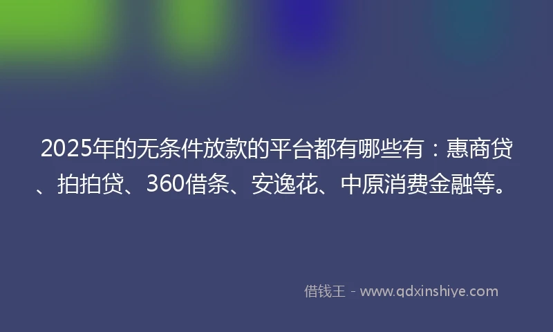 2025年的无条件放款的平台都有哪些有：惠商贷、拍拍贷、360借条、安逸花、中原消费金融等。
