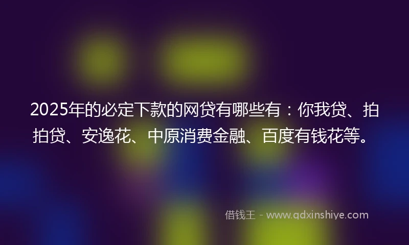 2025年的必定下款的网贷有哪些有：你我贷、拍拍贷、安逸花、中原消费金融、百度有钱花等。