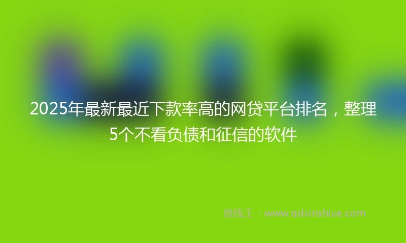 2025年最新最近下款率高的网贷平台排名，整理5个不看负债和征信的软件