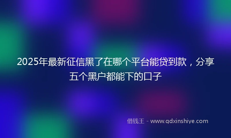 2025年最新征信黑了在哪个平台能贷到款，分享五个黑户都能下的口子