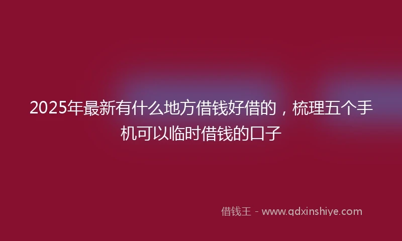 2025年最新有什么地方借钱好借的，梳理五个手机可以临时借钱的口子