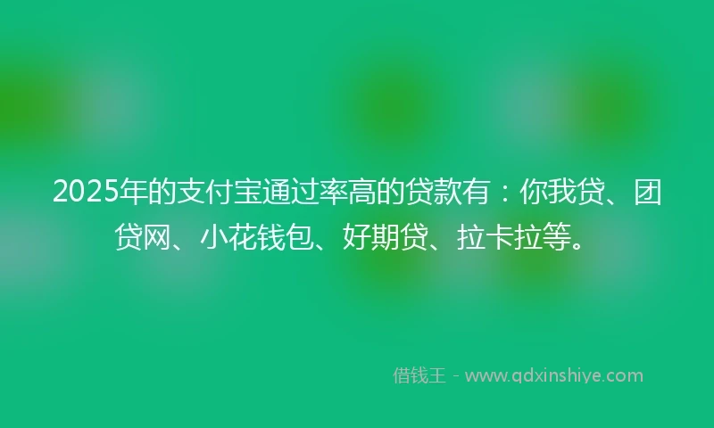 2025年的支付宝通过率高的贷款有：你我贷、团贷网、小花钱包、好期贷、拉卡拉等。