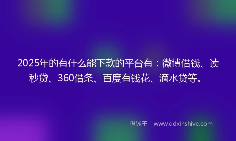 2025年的有什么能下款的平台有：微博借钱、读秒贷、360借条、百度有钱花、滴水贷等。