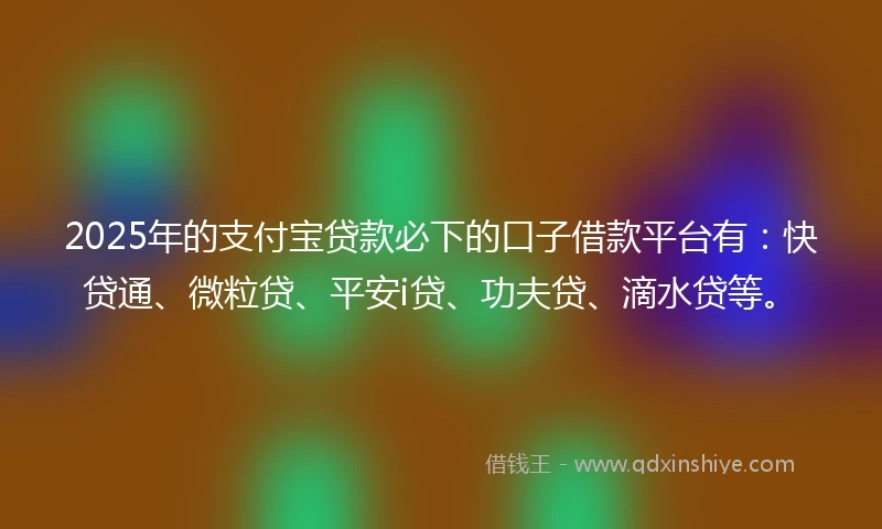 2025年的支付宝贷款必下的口子借款平台有：快贷通、微粒贷、平安i贷、功夫贷、滴水贷等。