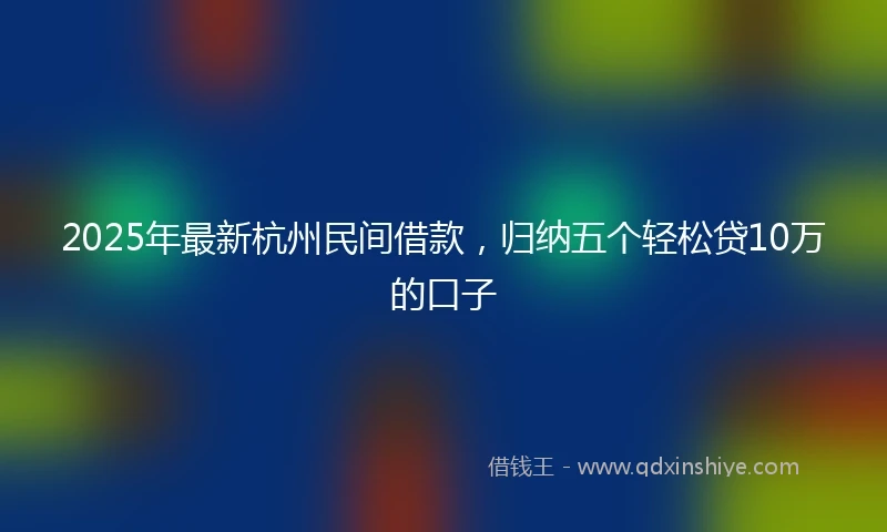 2025年最新杭州民间借款，归纳五个轻松贷10万的口子