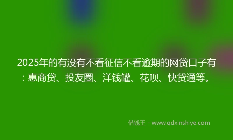 2025年的有没有不看征信不看逾期的网贷口子有:惠商贷、投友圈、洋钱罐、花呗、快贷通等。