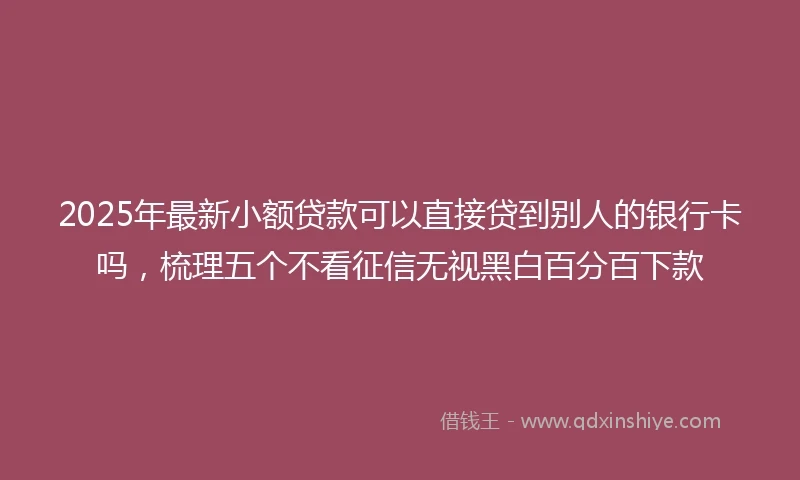 2025年最新小额贷款可以直接贷到别人的银行卡吗，梳理五个不看征信无视黑白百分百下款
