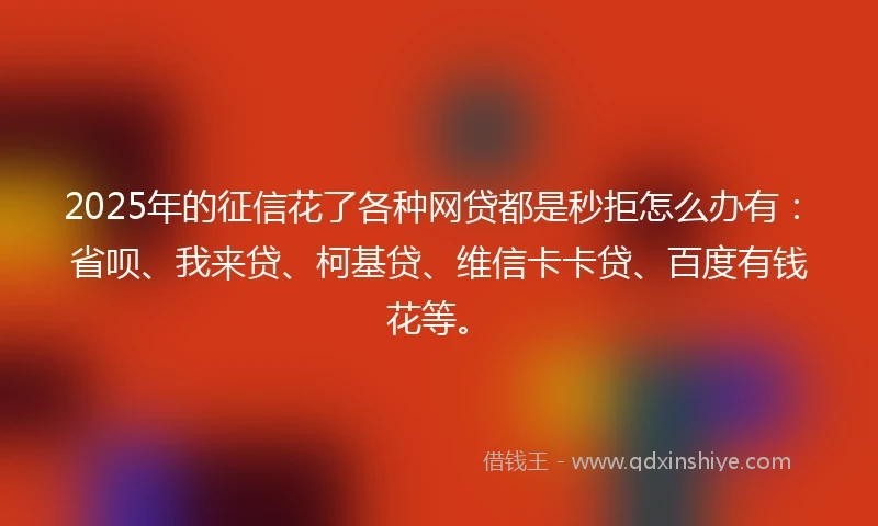 2025年的征信花了各种网贷都是秒拒怎么办有：省呗、我来贷、柯基贷、维信卡卡贷、百度有钱花等。