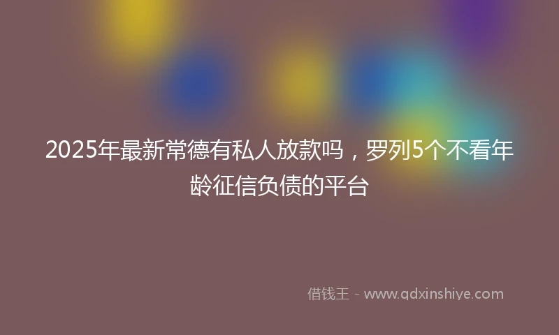 2025年最新常德有私人放款吗,罗列5个不看年龄征信负债的平台