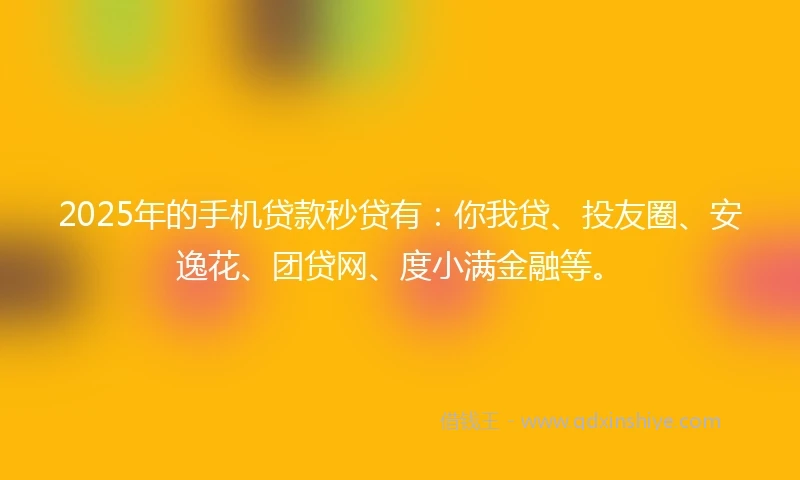 2025年的手机贷款秒贷有：你我贷、投友圈、安逸花、团贷网、度小满金融等。