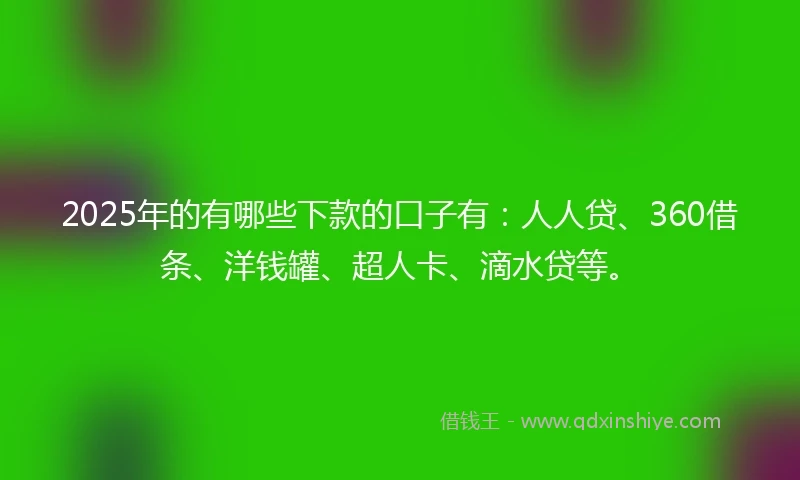2025年的有哪些下款的口子有：人人贷、360借条、洋钱罐、超人卡、滴水贷等。