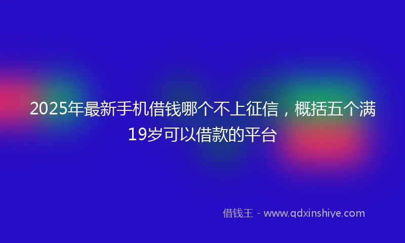 2025年最新手机借钱哪个不上征信，概括五个满19岁可以借款的平台