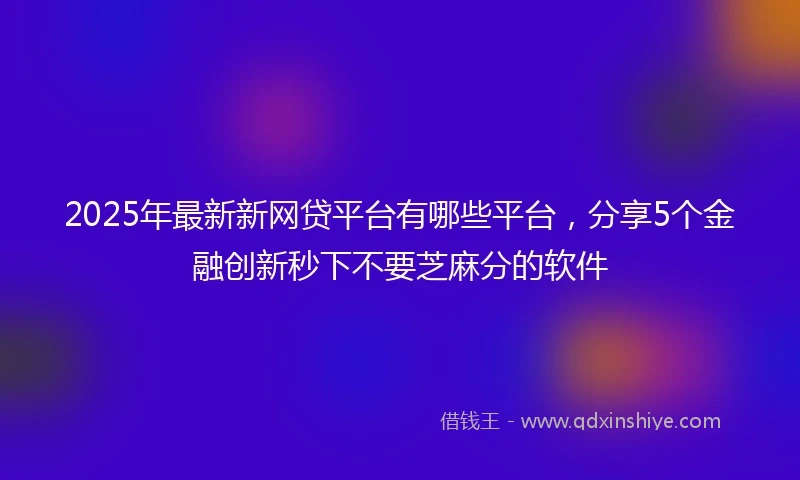 2025年最新新网贷平台有哪些平台，分享5个金融创新秒下不要芝麻分的软件