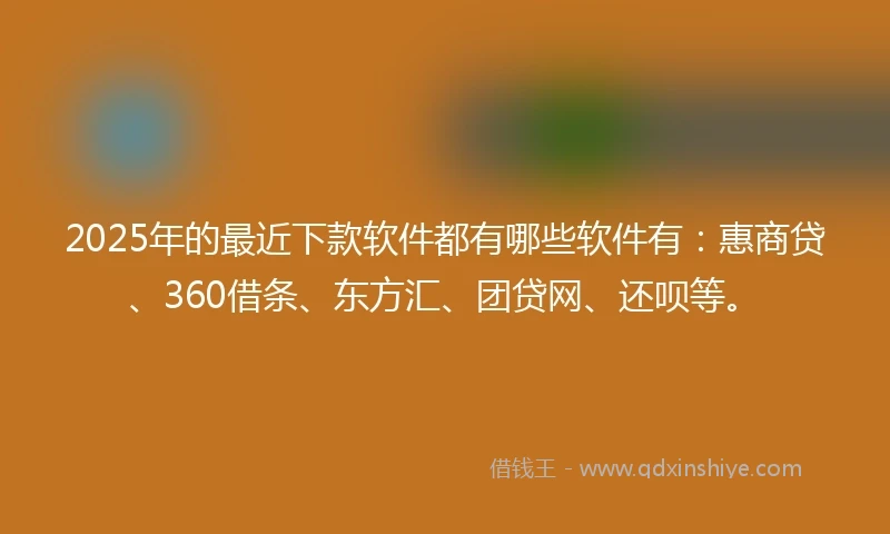 2025年的最近下款软件都有哪些软件有：惠商贷、360借条、东方汇、团贷网、还呗等。