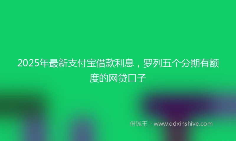 2025年最新支付宝借款利息，罗列五个分期有额度的网贷口子