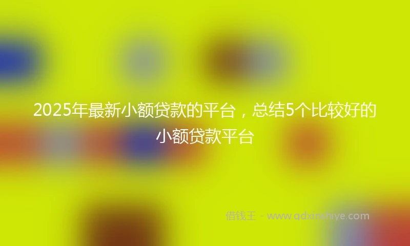 2025年最新小额贷款的平台，总结5个比较好的小额贷款平台