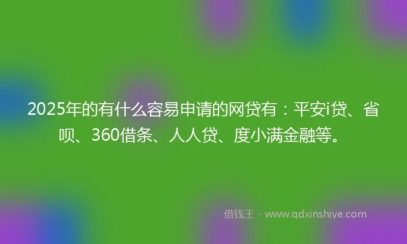 2025年的有什么容易申请的网贷有：平安i贷、省呗、360借条、人人贷、度小满金融等。