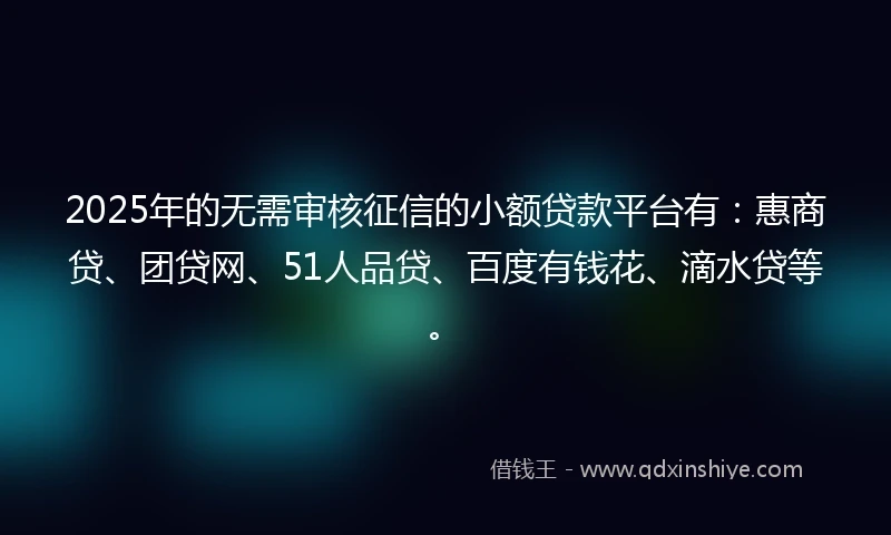 2025年的无需审核征信的小额贷款平台有：惠商贷、团贷网、51人品贷、百度有钱花、滴水贷等。