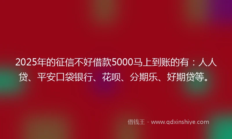 2025年的征信不好借款5000马上到账的有：人人贷、平安口袋银行、花呗、分期乐、好期贷等。