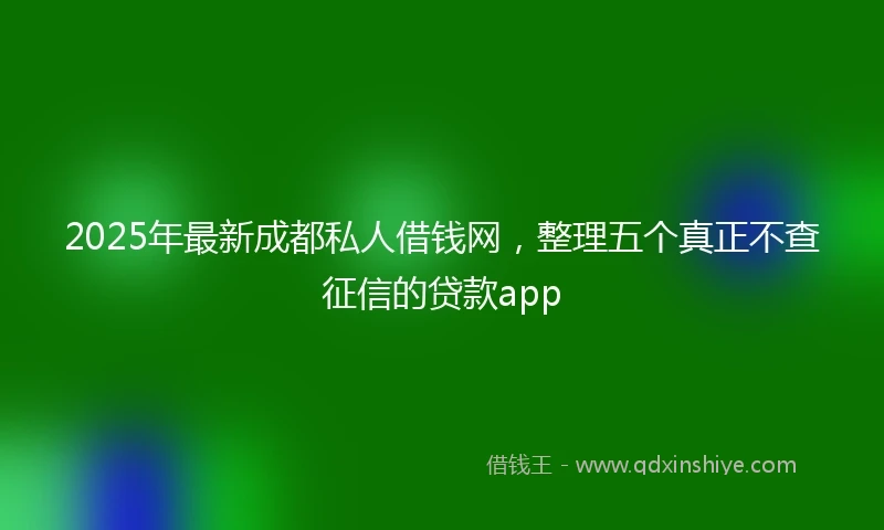 2025年最新成都私人借钱网，整理五个真正不查征信的贷款app