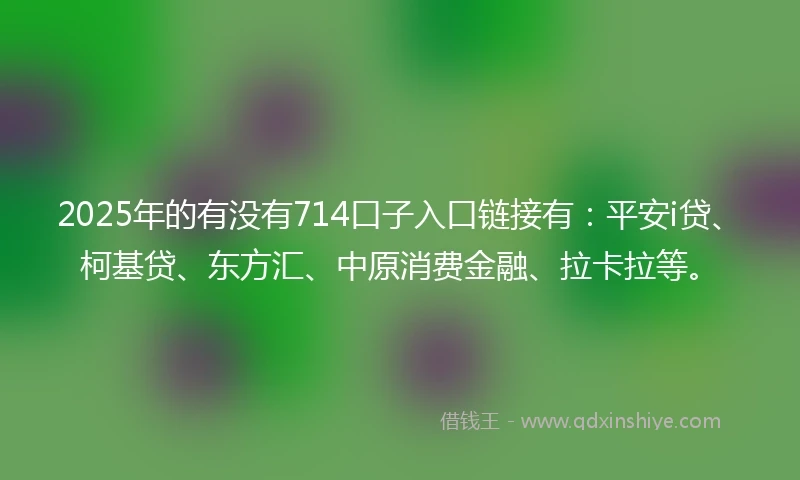2025年的有没有714口子入口链接有：平安i贷、柯基贷、东方汇、中原消费金融、拉卡拉等。