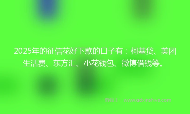 2025年的征信花好下款的口子有：柯基贷、美团生活费、东方汇、小花钱包、微博借钱等。