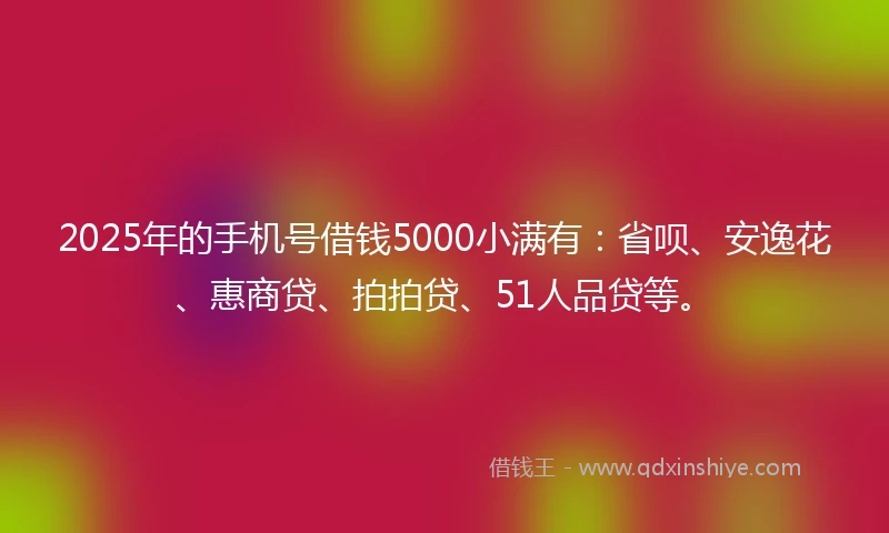 2025年的手机号借钱5000小满有：省呗、安逸花、惠商贷、拍拍贷、51人品贷等。