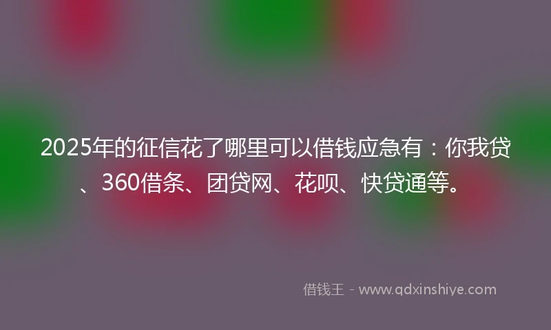 2025年的征信花了哪里可以借钱应急有：你我贷、360借条、团贷网、花呗、快贷通等。