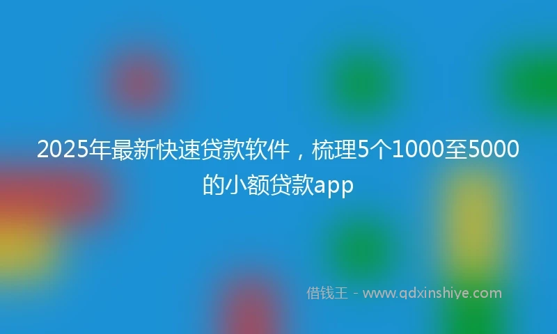 2025年最新快速贷款软件，梳理5个1000至5000的小额贷款app
