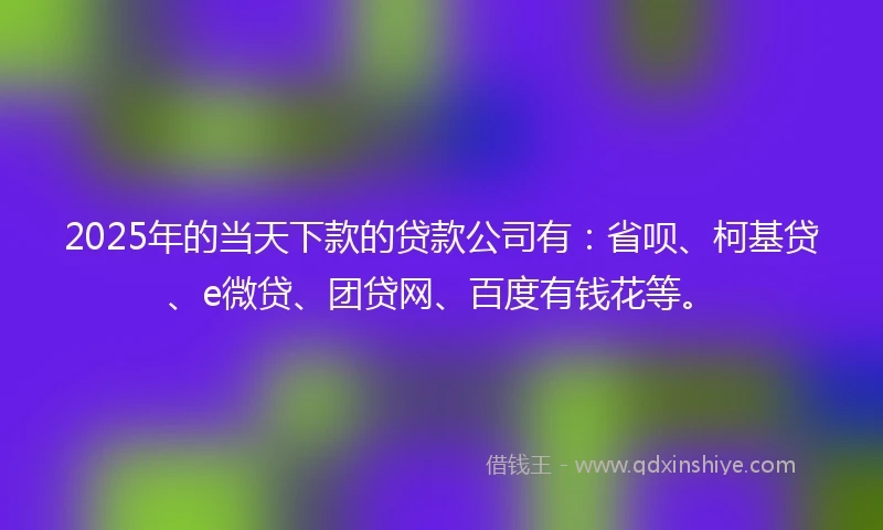 2025年的当天下款的贷款公司有：省呗、柯基贷、e微贷、团贷网、百度有钱花等。