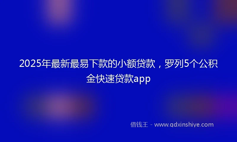 2025年最新最易下款的小额贷款，罗列5个公积金快速贷款app