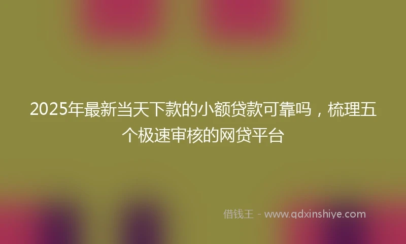 2025年最新当天下款的小额贷款可靠吗，梳理五个极速审核的网贷平台