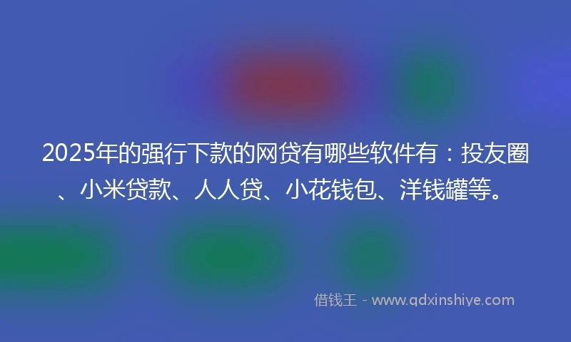 2025年的强行下款的网贷有哪些软件有：投友圈、小米贷款、人人贷、小花钱包、洋钱罐等。