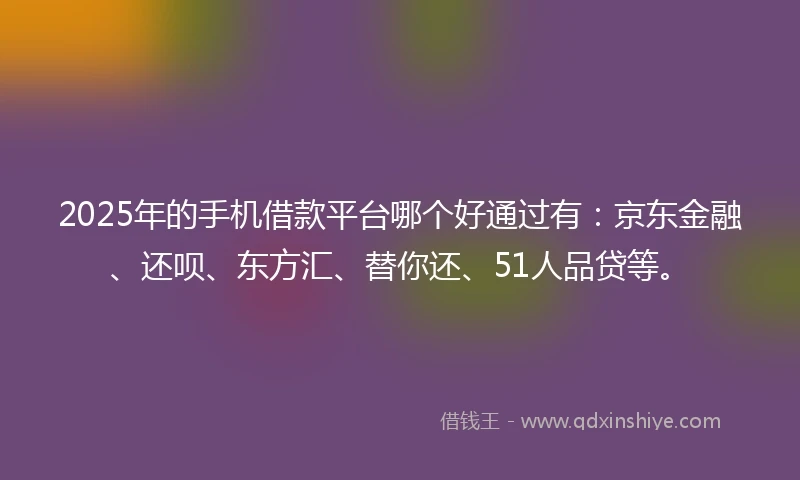 2025年的手机借款平台哪个好通过有：京东金融、还呗、东方汇、替你还、51人品贷等。