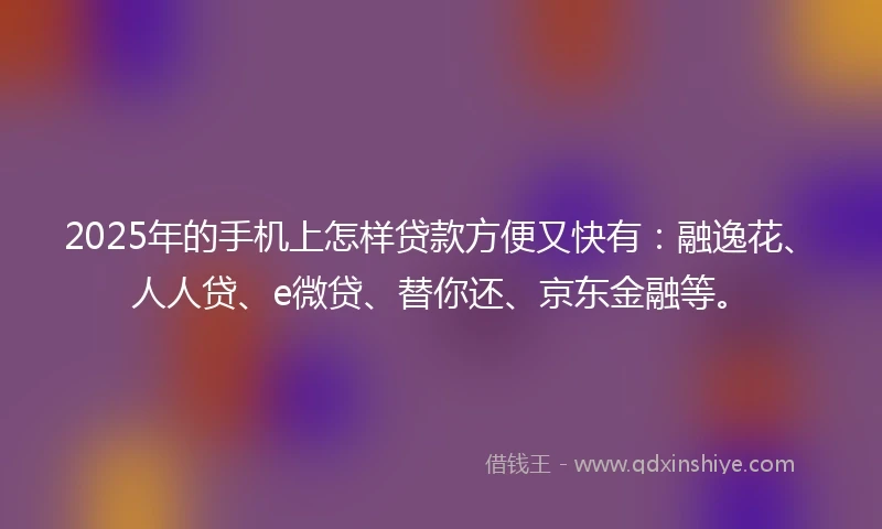 2025年的手机上怎样贷款方便又快有：融逸花、人人贷、e微贷、替你还、京东金融等。