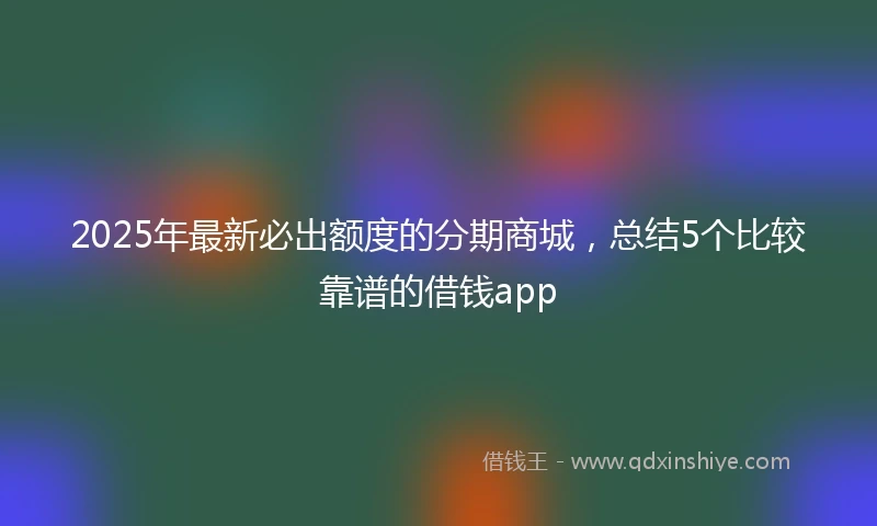 2025年最新必出额度的分期商城，总结5个比较靠谱的借钱app